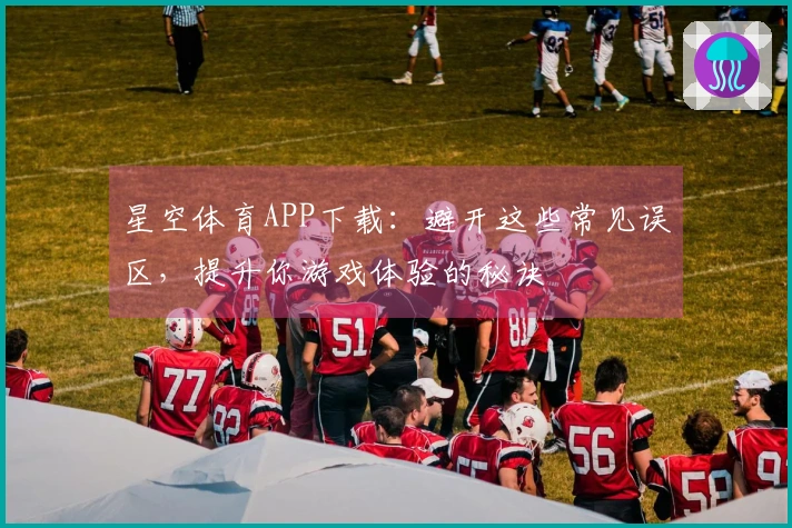 星空体育APP下载：避开这些常见误区，提升你游戏体验的秘诀
