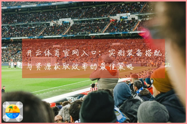 开云体育官网入口:实测装备搭配与资源获取效率的最佳策略