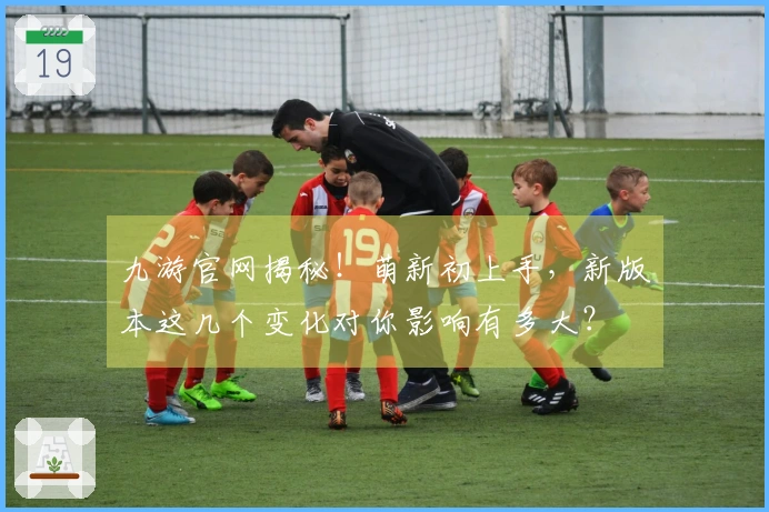 九游官网揭秘！萌新初上手，新版本这几个变化对你影响有多大？