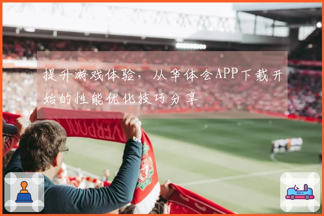 提升游戏体验，从华体会APP下载开始的性能优化技巧分享