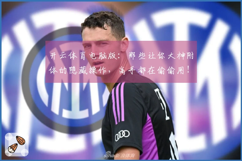 开云体育电脑版：那些让你大神附体的隐藏操作，高手都在偷偷用！