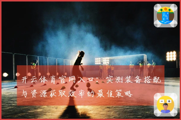 开云体育官网入口:实测装备搭配与资源获取效率的最佳策略