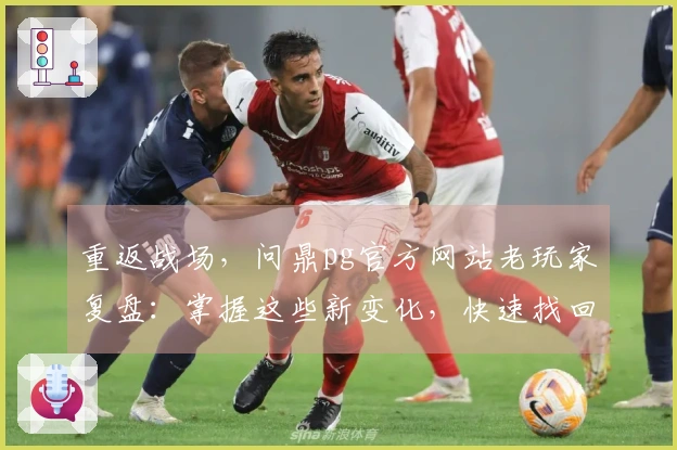 重返战场，问鼎pg官方网站老玩家复盘：掌握这些新变化，快速找回巅峰手感