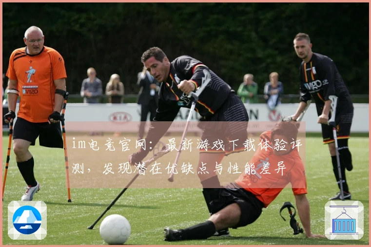 im电竞官网：最新游戏下载体验评测，发现潜在优缺点与性能差异