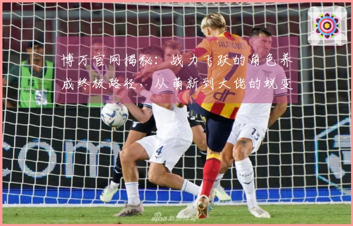 博万官网揭秘:战力飞跃的角色养成终极路径,从萌新到大佬的蜕变之路