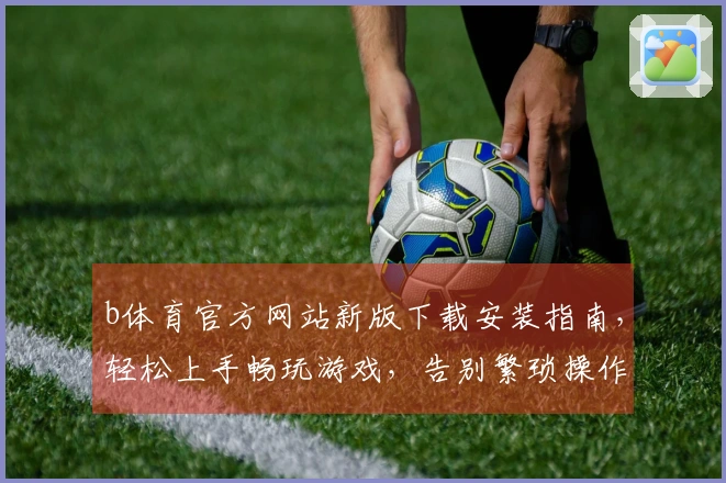 b体育官方网站新版下载安装指南，轻松上手畅玩游戏，告别繁琐操作！