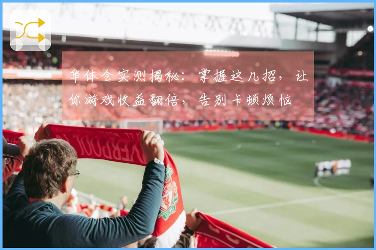 华体会实测揭秘：掌握这几招，让你游戏收益翻倍，告别卡顿烦恼