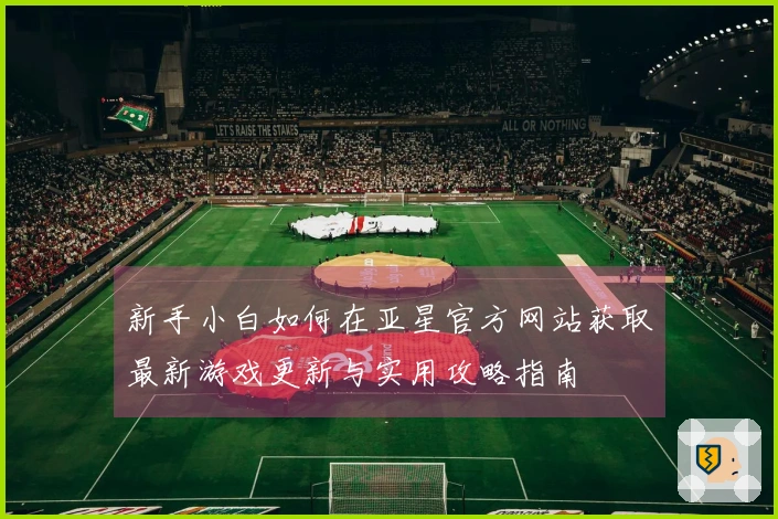 新手小白如何在亚星官方网站获取最新游戏更新与实用攻略指南