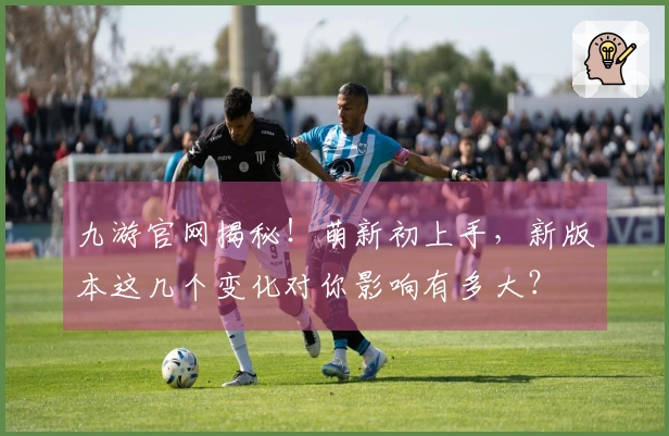 九游官网揭秘！萌新初上手，新版本这几个变化对你影响有多大？