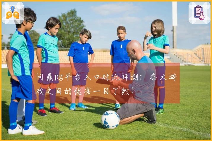 问鼎pg平台入口对比评测：各大游戏之间的优劣一目了然！