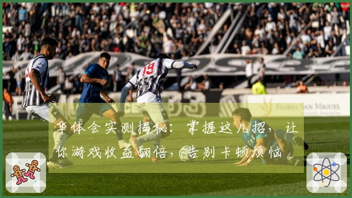 华体会实测揭秘：掌握这几招，让你游戏收益翻倍，告别卡顿烦恼