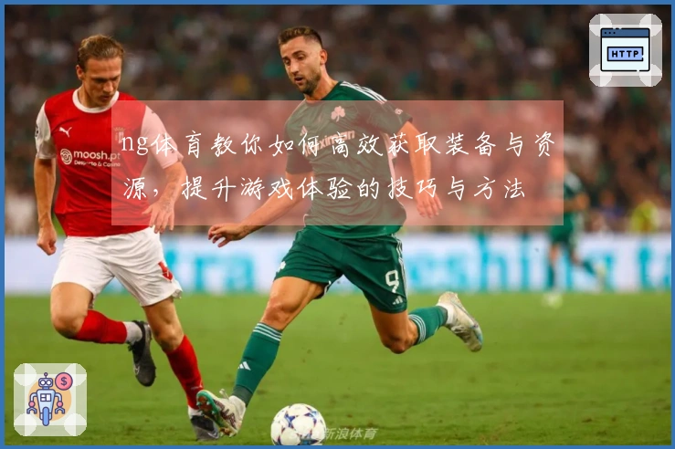 ng体育教你如何高效获取装备与资源,提升游戏体验的技巧与方法