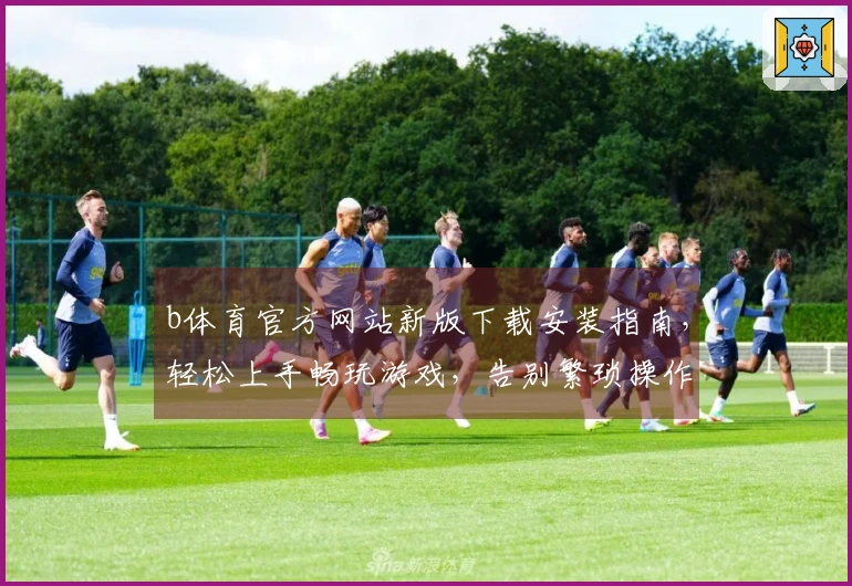 b体育官方网站新版下载安装指南，轻松上手畅玩游戏，告别繁琐操作！