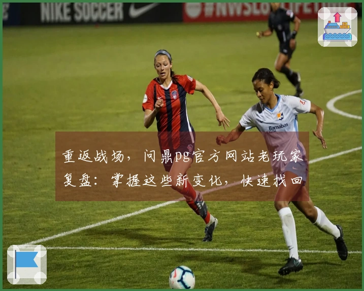 重返战场，问鼎pg官方网站老玩家复盘：掌握这些新变化，快速找回巅峰手感