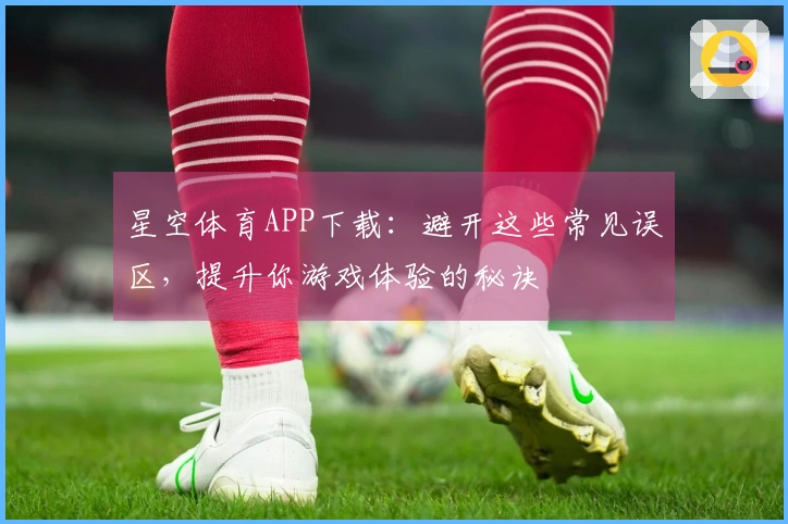 星空体育APP下载：避开这些常见误区，提升你游戏体验的秘诀