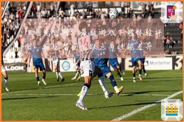 im电竞官网：最新游戏下载体验评测，发现潜在优缺点与性能差异