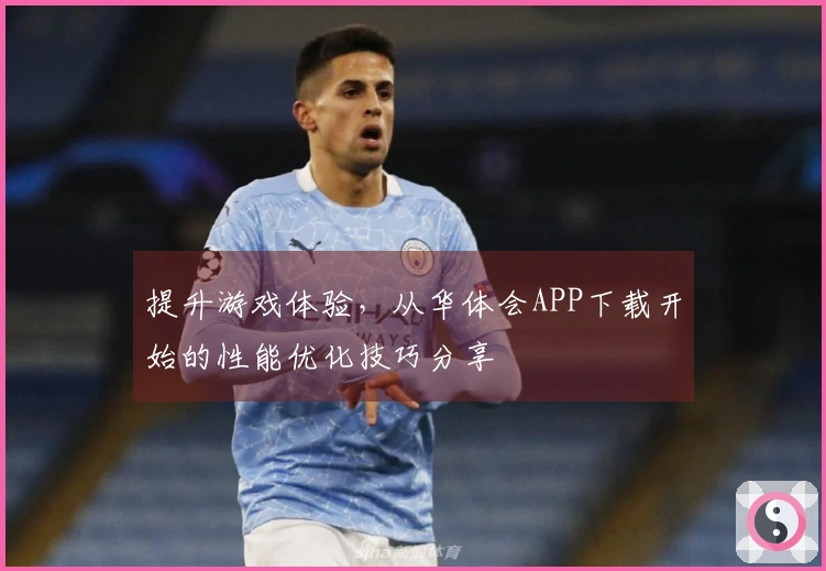 提升游戏体验，从华体会APP下载开始的性能优化技巧分享