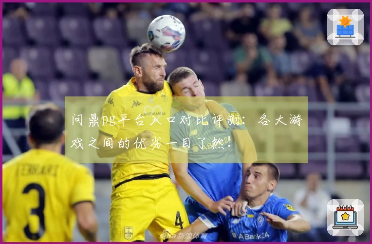 问鼎pg平台入口对比评测：各大游戏之间的优劣一目了然！