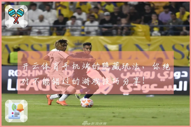 开云体育手机端的隐藏玩法，你绝对不能错过的游戏技巧分享！