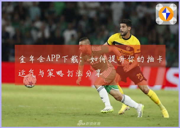 金年会APP下载：如何提升你的抽卡运气与策略打法分享