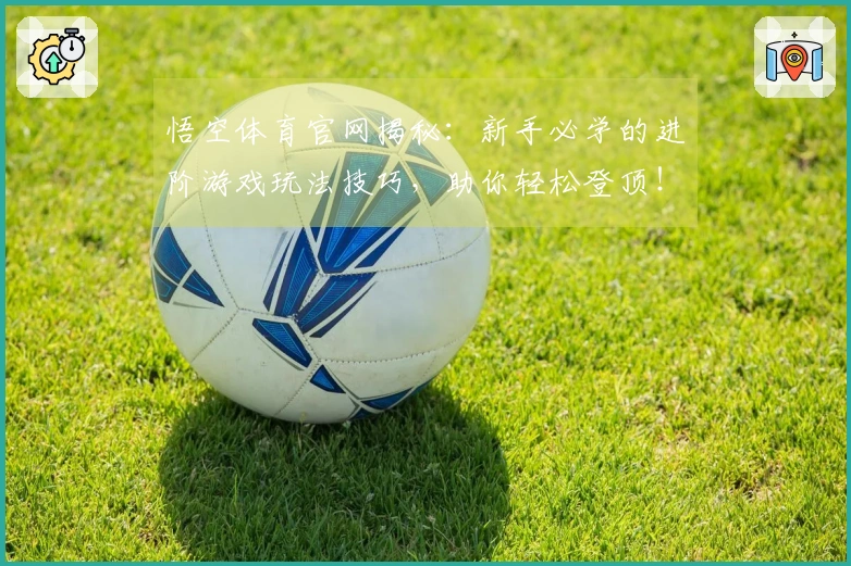 悟空体育官网揭秘：新手必学的进阶游戏玩法技巧，助你轻松登顶！
