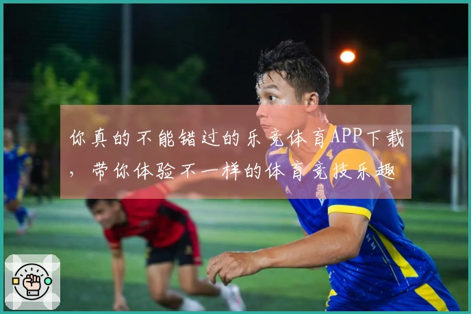 你真的不能错过的乐竞体育APP下载，带你体验不一样的体育竞技乐趣！