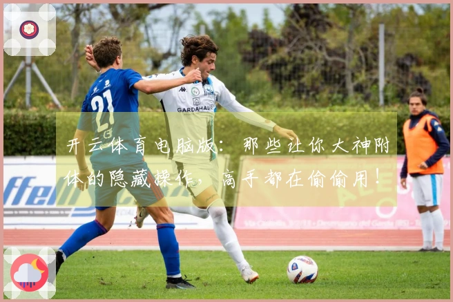 开云体育电脑版：那些让你大神附体的隐藏操作，高手都在偷偷用！