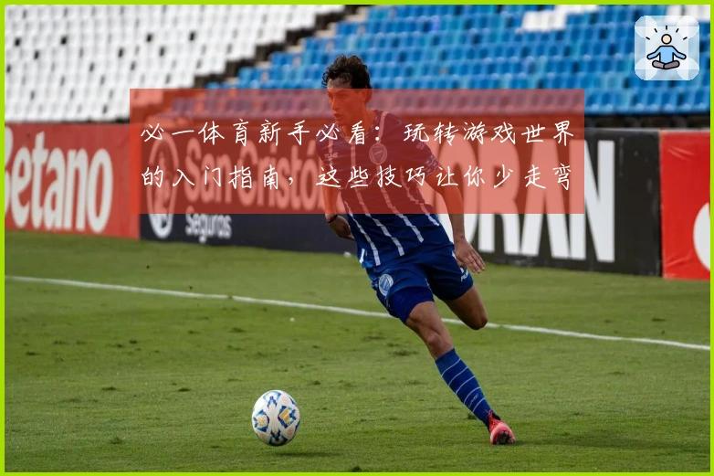 必一体育新手必看：玩转游戏世界的入门指南，这些技巧让你少走弯路，快人一步！