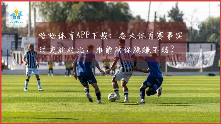 哈哈体育APP下载：各大体育赛事实时更新对比，谁能助你稳赚不赔？